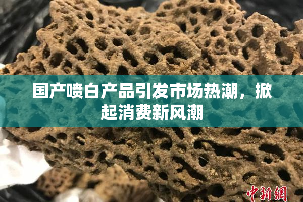 国产喷白产品引发市场热潮，掀起消费新风潮