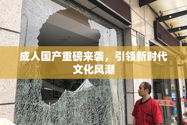 成人国产重磅来袭，引领新时代文化风潮