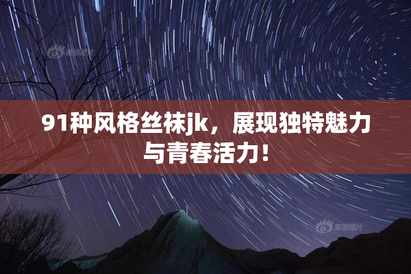 91种风格丝袜jk，展现独特魅力与青春活力！