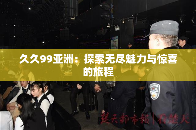 久久99亚洲：探索无尽魅力与惊喜的旅程