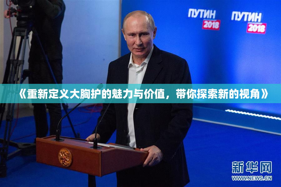 《重新定义大胸护的魅力与价值，带你探索新的视角》