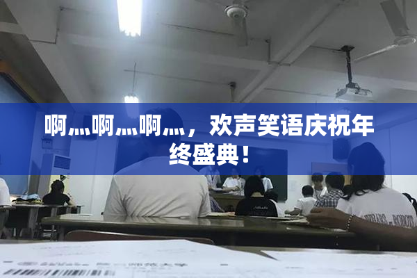 啊灬啊灬啊灬，欢声笑语庆祝年终盛典！