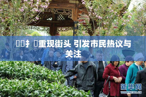 喿喿扌畐重现街头 引发市民热议与关注