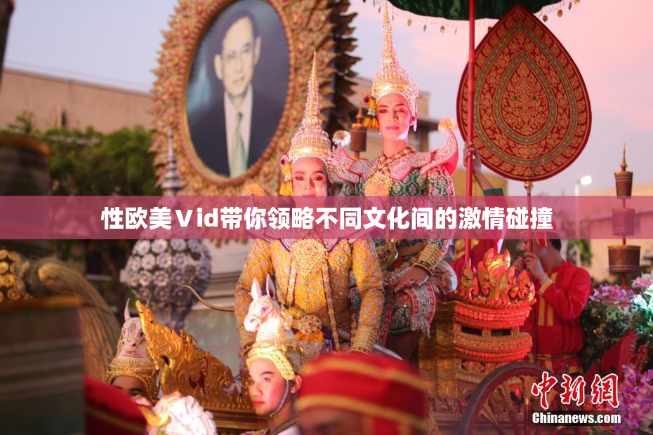性欧美Ⅴid带你领略不同文化间的激情碰撞