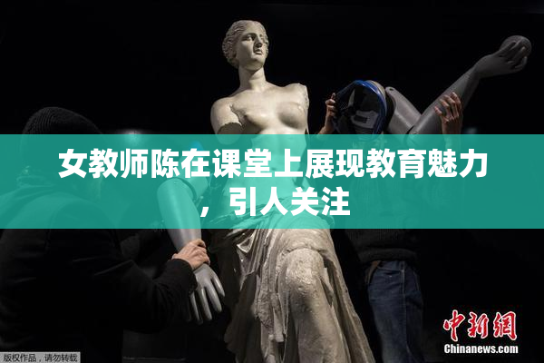 女教师陈在课堂上展现教育魅力，引人关注