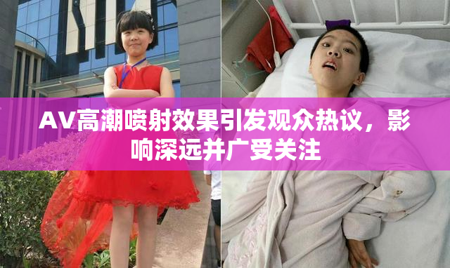 AV高潮喷射效果引发观众热议，影响深远并广受关注