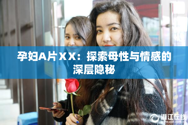 孕妇A片ⅩX：探索母性与情感的深层隐秘