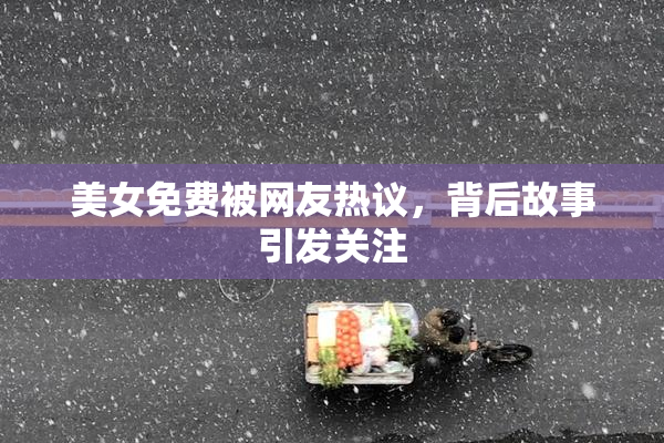 美女免费被网友热议，背后故事引发关注