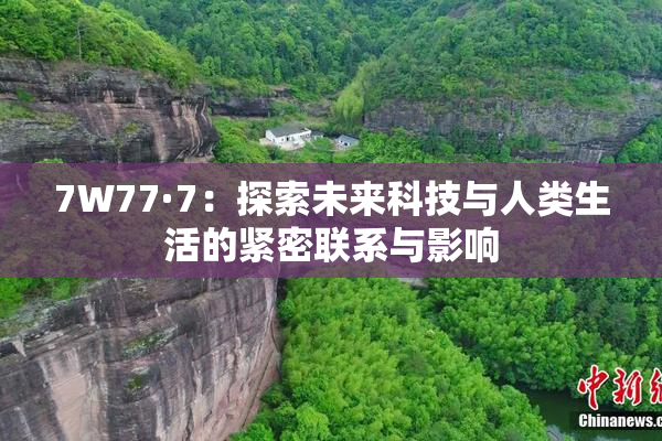 7W77·7：探索未来科技与人类生活的紧密联系与影响