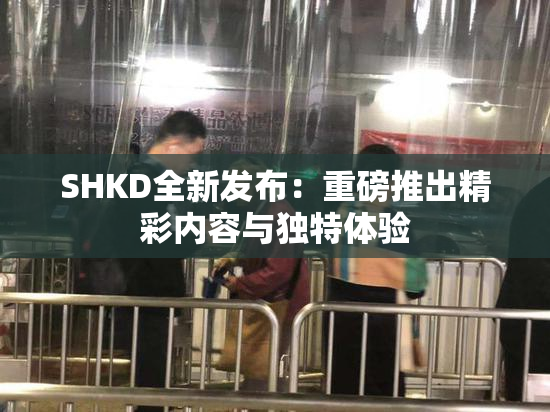 SHKD全新发布：重磅推出精彩内容与独特体验