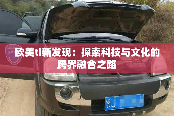 欧美ti新发现：探索科技与文化的跨界融合之路