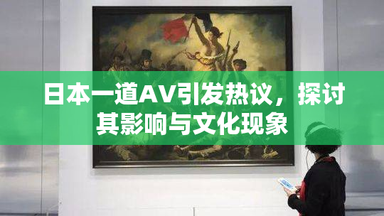 日本一道AV引发热议，探讨其影响与文化现象