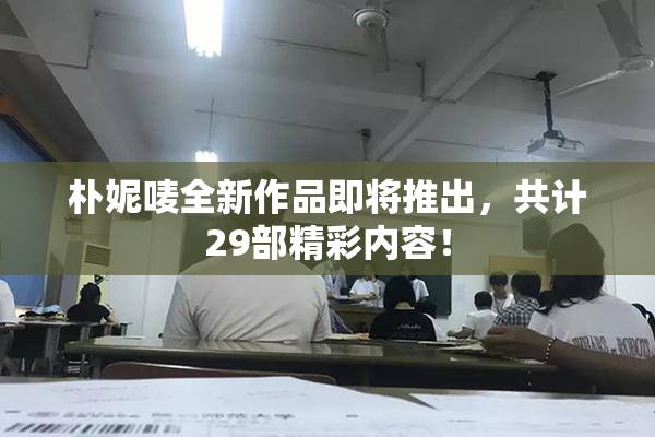 朴妮唛全新作品即将推出，共计29部精彩内容！