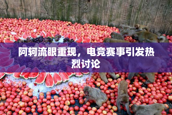阿轲流眼重现，电竞赛事引发热烈讨论