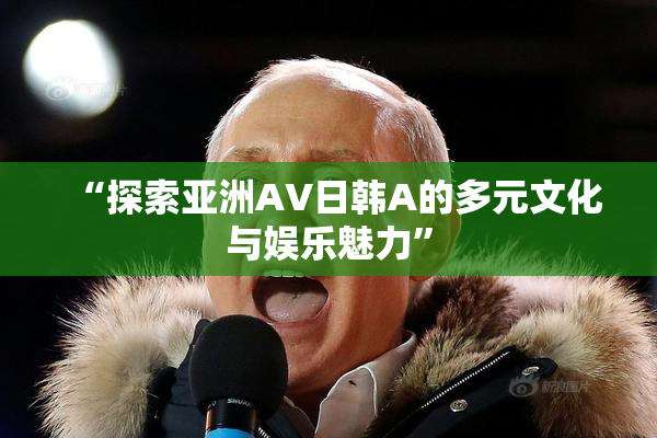 “探索亚洲AV日韩A的多元文化与娱乐魅力”