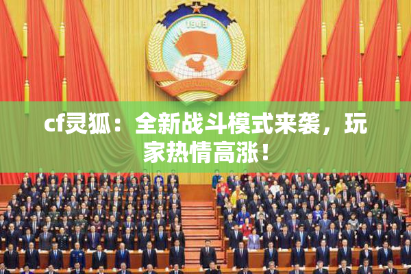 cf灵狐：全新战斗模式来袭，玩家热情高涨！