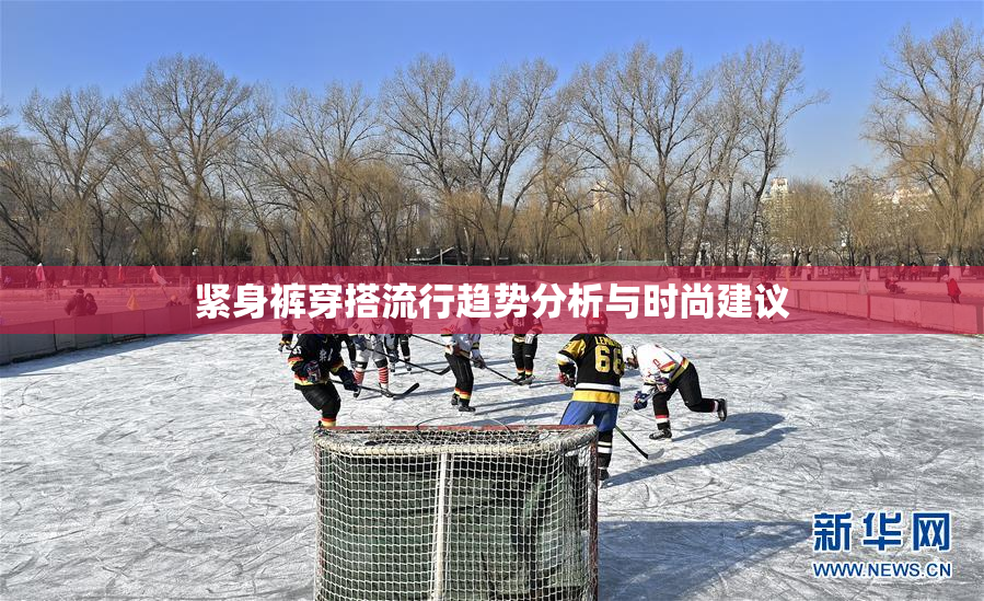 紧身裤穿搭流行趋势分析与时尚建议