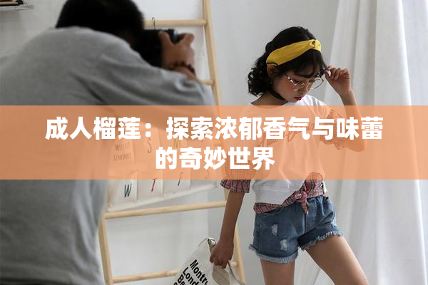 成人榴莲：探索浓郁香气与味蕾的奇妙世界