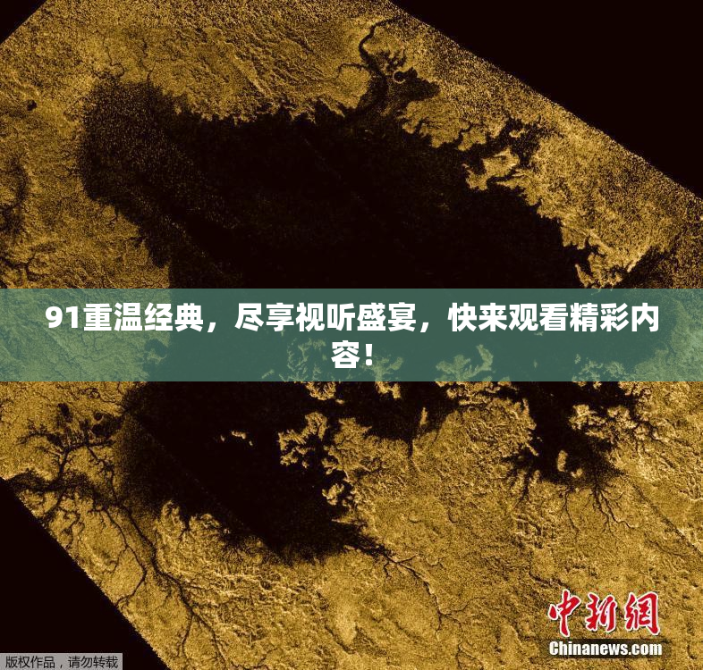 91重温经典，尽享视听盛宴，快来观看精彩内容！