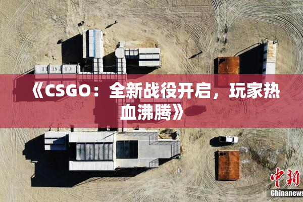 《CSGO：全新战役开启，玩家热血沸腾》