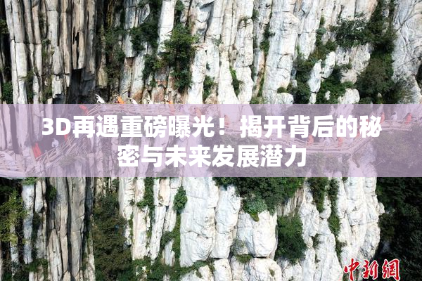 3D再遇重磅曝光！揭开背后的秘密与未来发展潜力
