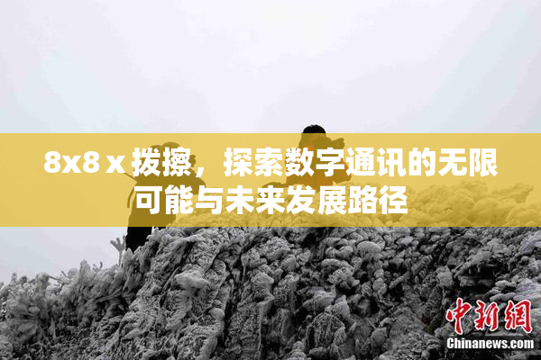 8x8ⅹ拨擦，探索数字通讯的无限可能与未来发展路径