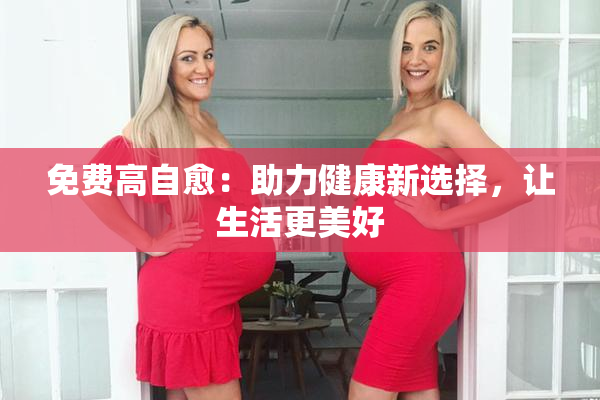 免费高自愈：助力健康新选择，让生活更美好