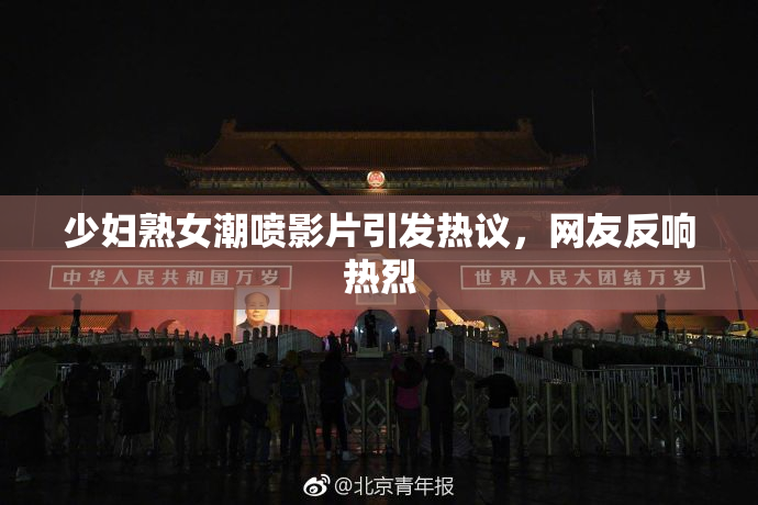 少妇熟女潮喷影片引发热议，网友反响热烈