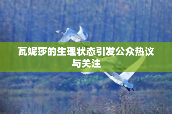 瓦妮莎的生理状态引发公众热议与关注