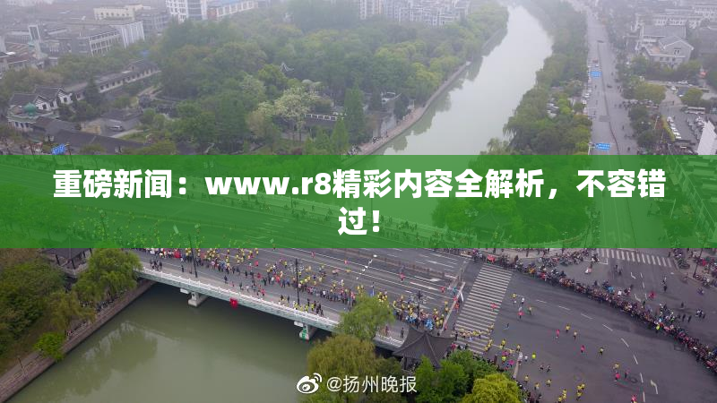 重磅新闻：www.r8精彩内容全解析，不容错过！