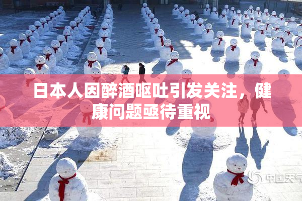 日本人因醉酒呕吐引发关注，健康问题亟待重视