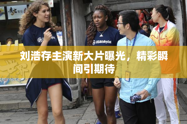 刘浩存主演新大片曝光，精彩瞬间引期待