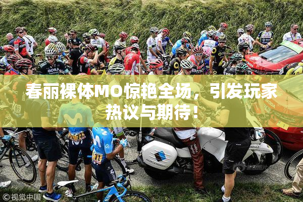 春丽裸体MO惊艳全场，引发玩家热议与期待！