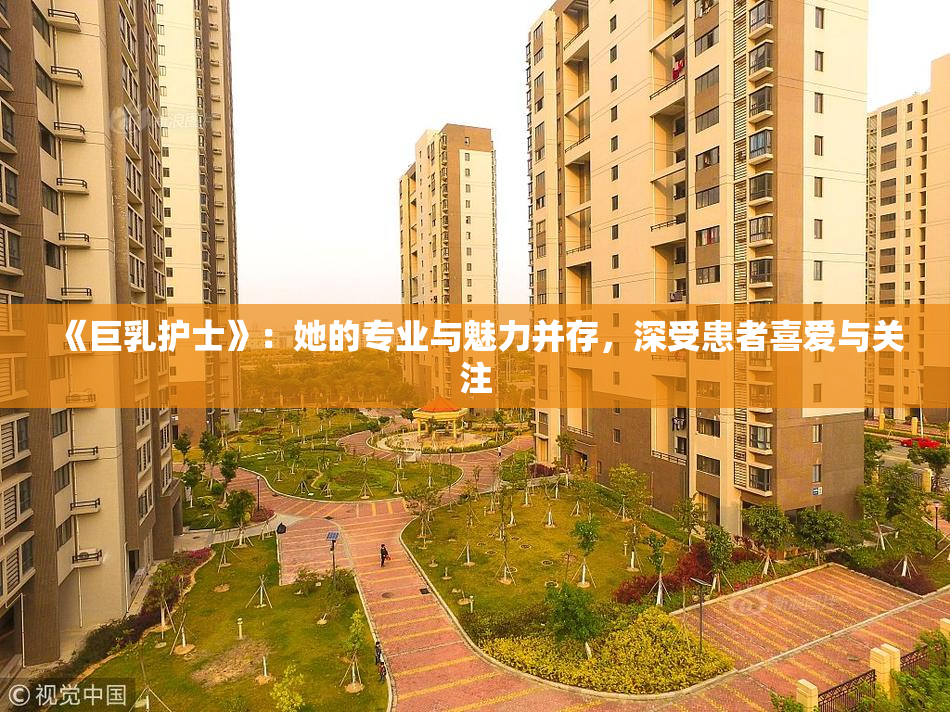 《巨乳护士》：她的专业与魅力并存，深受患者喜爱与关注