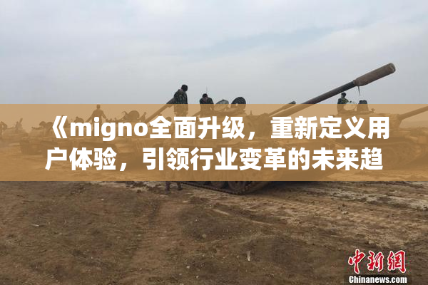 《migno全面升级，重新定义用户体验，引领行业变革的未来趋势》