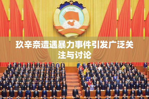 玖辛奈遭遇暴力事件引发广泛关注与讨论