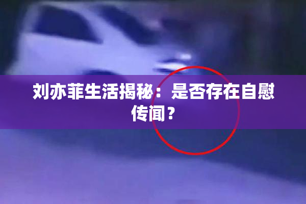 刘亦菲生活揭秘：是否存在自慰传闻？