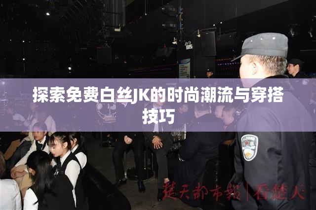 探索免费白丝JK的时尚潮流与穿搭技巧