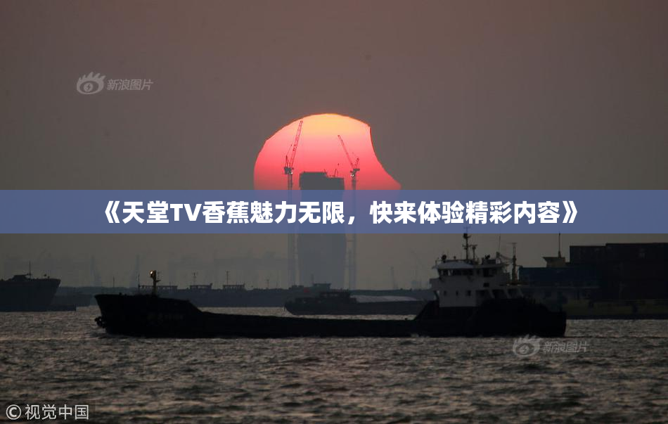 《天堂TV香蕉魅力无限，快来体验精彩内容》