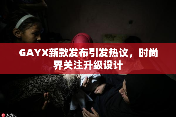 GAYX新款发布引发热议，时尚界关注升级设计