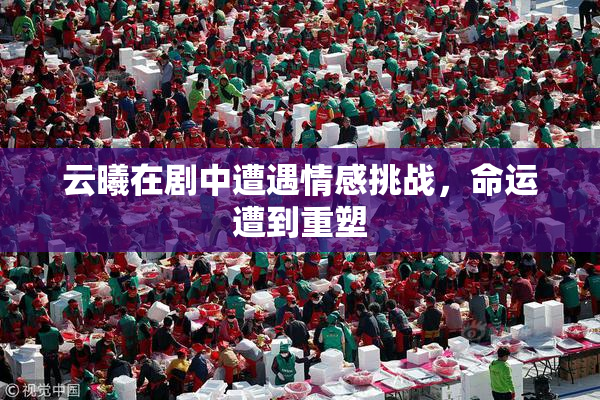 云曦在剧中遭遇情感挑战，命运遭到重塑
