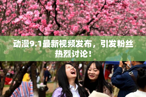 动漫9.1最新视频发布，引发粉丝热烈讨论！