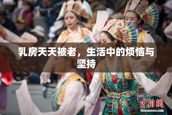 乳房天天被老，生活中的烦恼与坚持