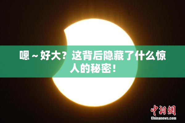 嗯～好大？这背后隐藏了什么惊人的秘密！