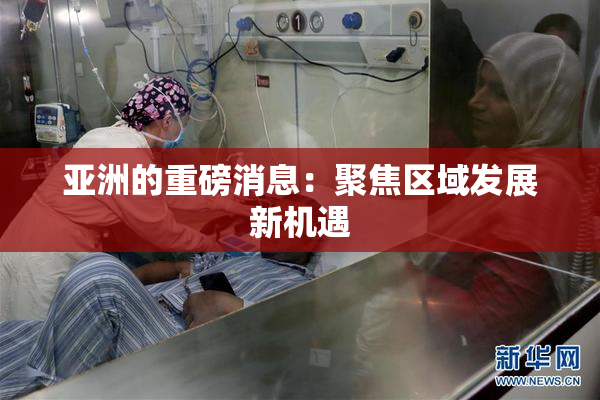 亚洲的重磅消息：聚焦区域发展新机遇