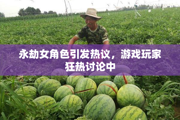 永劫女角色引发热议，游戏玩家狂热讨论中