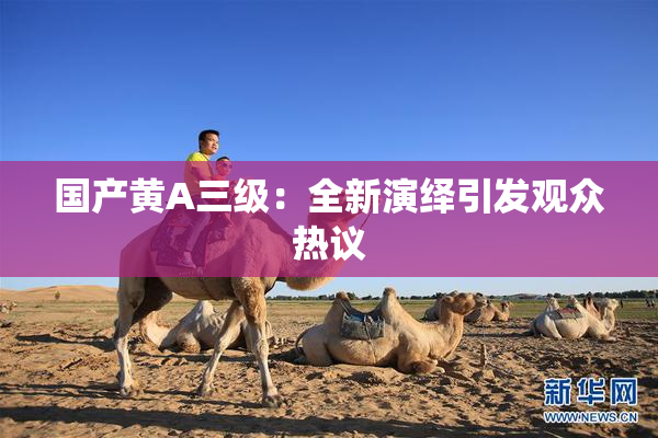 国产黄A三级：全新演绎引发观众热议