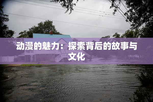 动漫的魅力：探索背后的故事与文化