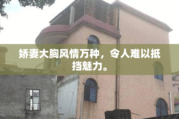 娇妻大胸风情万种，令人难以抵挡魅力。