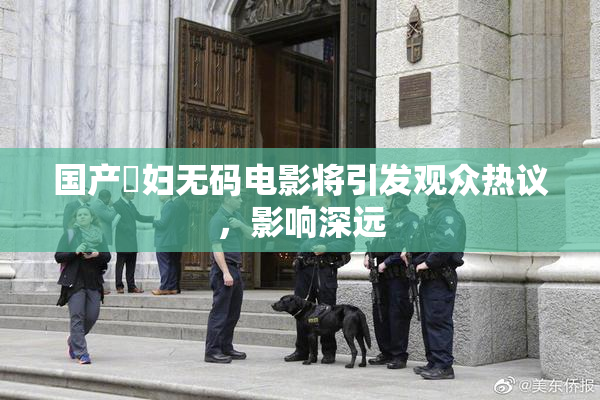 国产婬妇无码电影将引发观众热议，影响深远